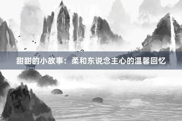 甜甜的小故事:柔和东说念主心的温馨回忆