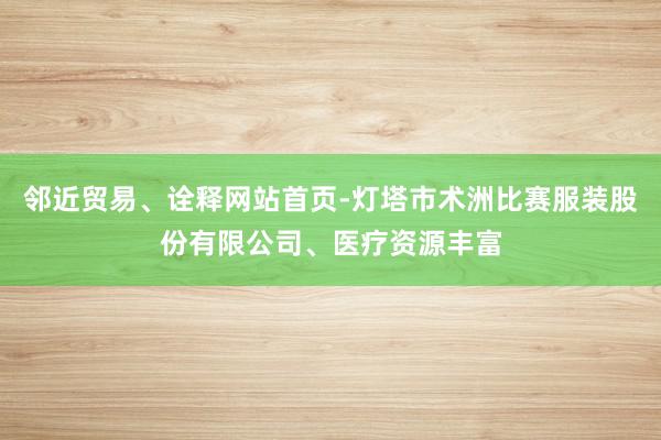 邻近贸易、诠释网站首页-灯塔市术洲比赛服装股份有限公司、医疗资源丰富